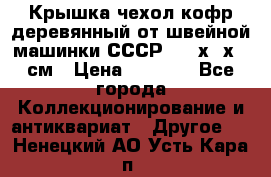 Крышка чехол кофр деревянный от швейной машинки СССР 50.5х22х25 см › Цена ­ 1 000 - Все города Коллекционирование и антиквариат » Другое   . Ненецкий АО,Усть-Кара п.